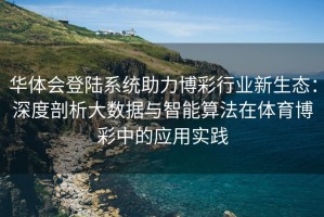 华体会登陆系统助力博彩行业新生态：深度剖析大数据与智能算法在体育博彩中的应用实践