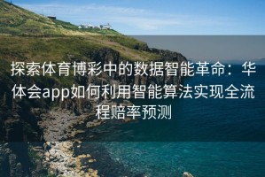 探索体育博彩中的数据智能革命：华体会app如何利用智能算法实现全流程赔率预测