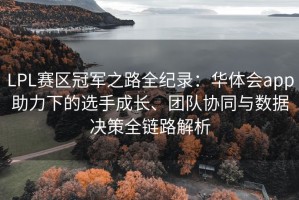 LPL赛区冠军之路全纪录：华体会app助力下的选手成长、团队协同与数据决策全链路解析