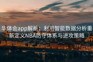 华体会app解析：利用智能数据分析重新定义NBA防守体系与进攻策略