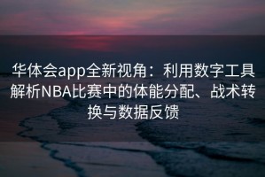 华体会app全新视角：利用数字工具解析NBA比赛中的体能分配、战术转换与数据反馈
