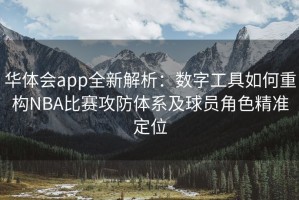 华体会app全新解析：数字工具如何重构NBA比赛攻防体系及球员角色精准定位