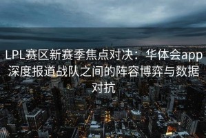 LPL赛区新赛季焦点对决：华体会app深度报道战队之间的阵容博弈与数据对抗