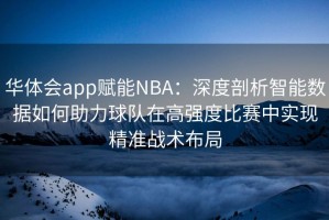 华体会app赋能NBA：深度剖析智能数据如何助力球队在高强度比赛中实现精准战术布局