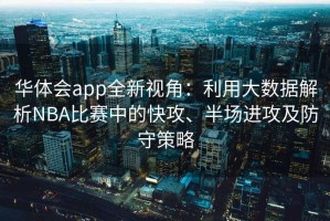 华体会app全新视角：利用大数据解析NBA比赛中的快攻、半场进攻及防守策略