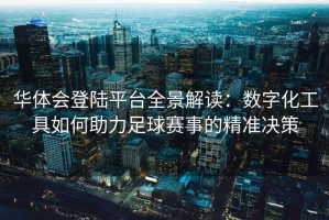 华体会登陆平台全景解读：数字化工具如何助力足球赛事的精准决策