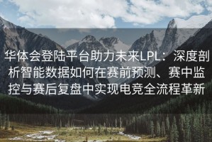 华体会登陆平台助力未来LPL：深度剖析智能数据如何在赛前预测、赛中监控与赛后复盘中实现电竞全流程革新