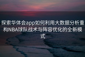 探索华体会app如何利用大数据分析重构NBA球队战术与阵容优化的全新模式