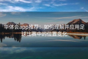 华体会app推荐：如何理解并应用足球比赛中的位置变化