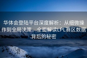 华体会登陆平台深度解析：从细微操作到全局决策，全面解读LPL赛区数据背后的秘密