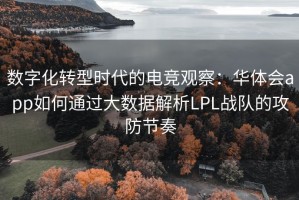 数字化转型时代的电竞观察：华体会app如何通过大数据解析LPL战队的攻防节奏