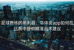 足球教练的新利器：华体会app如何在比赛中提供精准战术建议