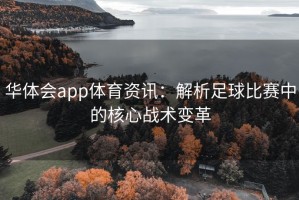 华体会app体育资讯：解析足球比赛中的核心战术变革