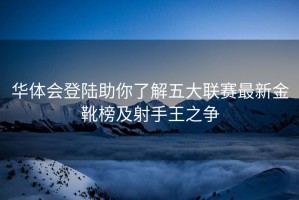 华体会登陆助你了解五大联赛最新金靴榜及射手王之争