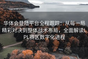 华体会登陆平台全程跟踪：从每一局精彩对决到整体战术布局，全面解读LPL赛区数字化进程