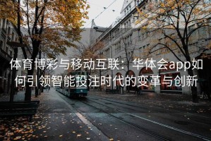 体育博彩与移动互联：华体会app如何引领智能投注时代的变革与创新