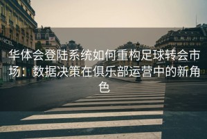 华体会登陆系统如何重构足球转会市场：数据决策在俱乐部运营中的新角色