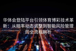 华体会登陆平台引领体育博彩技术革新：从赔率动态调整到智能风险管理的全流程解析