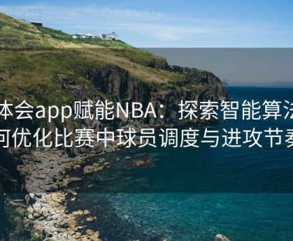 华体会app赋能NBA：探索智能算法如何优化比赛中球员调度与进攻节奏