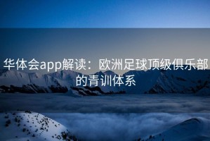 华体会app解读：欧洲足球顶级俱乐部的青训体系