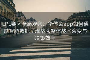 LPL赛区全局观察：华体会app如何通过智能数据呈现战队整体战术演变与决策效率