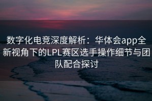数字化电竞深度解析：华体会app全新视角下的LPL赛区选手操作细节与团队配合探讨