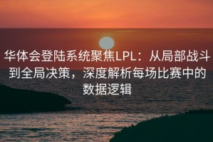 华体会登陆系统聚焦LPL：从局部战斗到全局决策，深度解析每场比赛中的数据逻辑