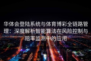 华体会登陆系统与体育博彩全链路管理：深度解析智能算法在风险控制与赔率监测中的应用