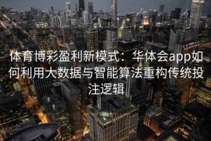 体育博彩盈利新模式：华体会app如何利用大数据与智能算法重构传统投注逻辑