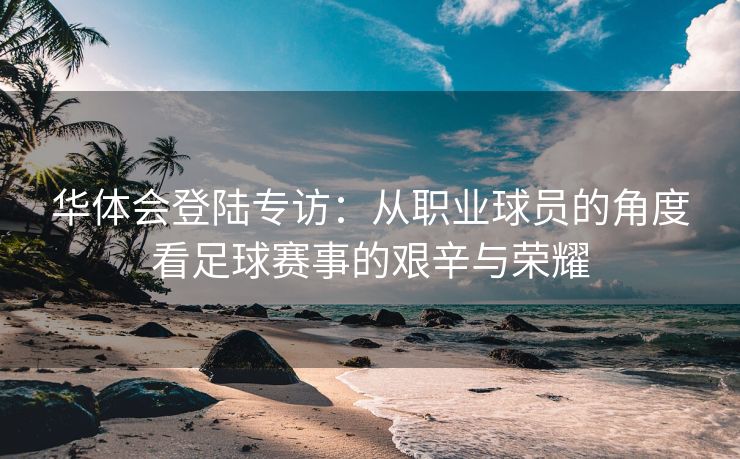 华体会登陆专访：从职业球员的角度看足球赛事的艰辛与荣耀