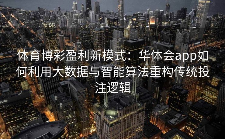 体育博彩盈利新模式：华体会app如何利用大数据与智能算法重构传统投注逻辑