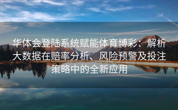 华体会登陆系统赋能体育博彩：解析大数据在赔率分析、风险预警及投注策略中的全新应用