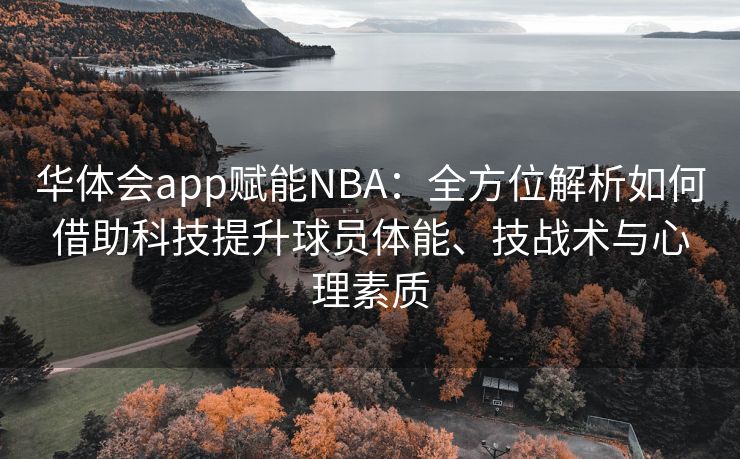 华体会app赋能NBA：全方位解析如何借助科技提升球员体能、技战术与心理素质
