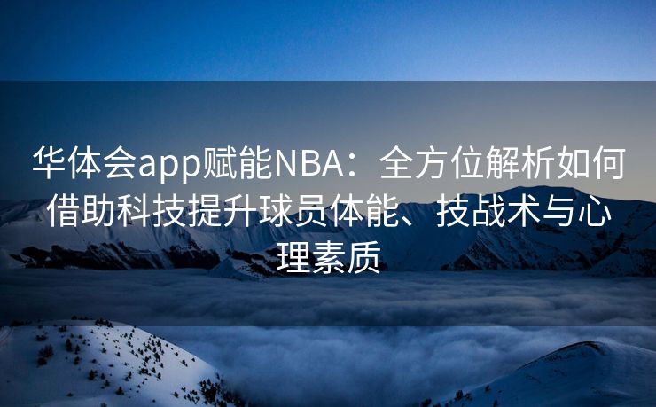 华体会app赋能NBA：全方位解析如何借助科技提升球员体能、技战术与心理素质