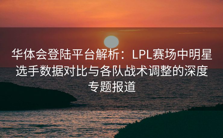 华体会登陆平台解析：LPL赛场中明星选手数据对比与各队战术调整的深度专题报道