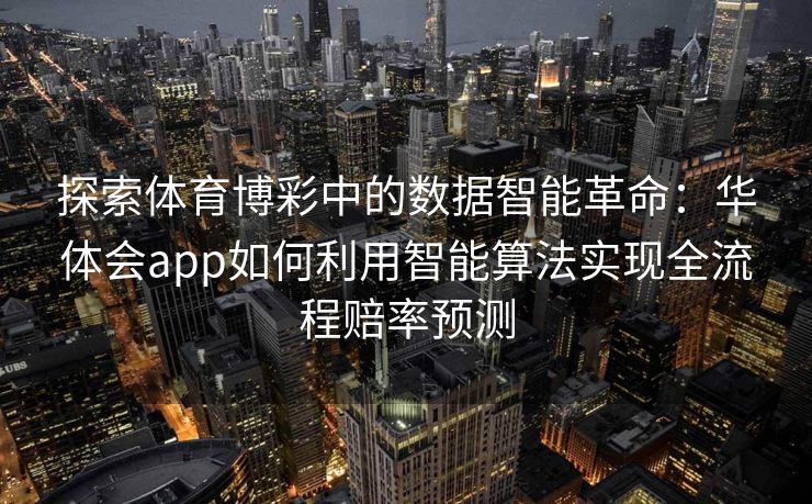 探索体育博彩中的数据智能革命：华体会app如何利用智能算法实现全流程赔率预测