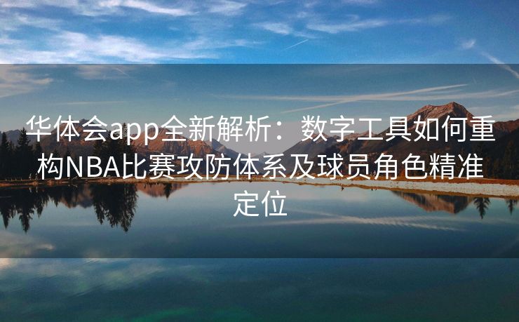 华体会app全新解析：数字工具如何重构NBA比赛攻防体系及球员角色精准定位