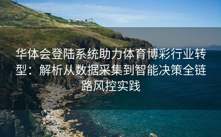 华体会登陆系统助力体育博彩行业转型：解析从数据采集到智能决策全链路风控实践