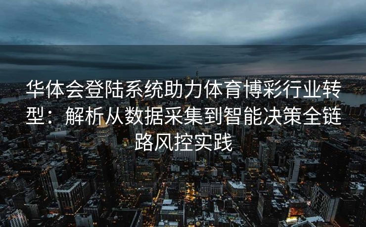 华体会登陆系统助力体育博彩行业转型：解析从数据采集到智能决策全链路风控实践