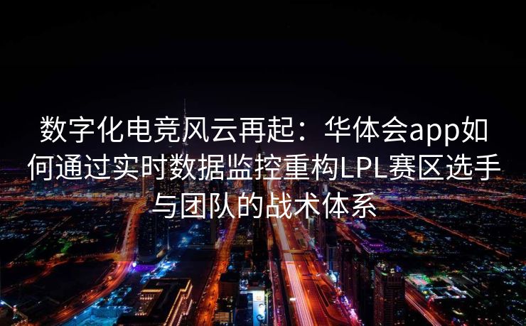 数字化电竞风云再起：华体会app如何通过实时数据监控重构LPL赛区选手与团队的战术体系
