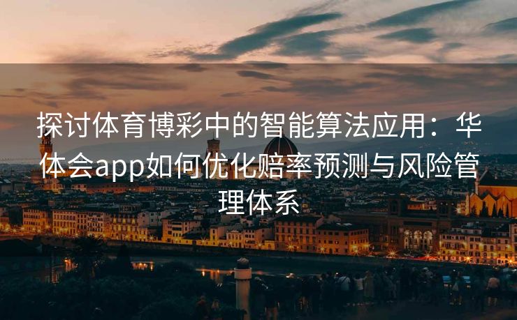 探讨体育博彩中的智能算法应用：华体会app如何优化赔率预测与风险管理体系