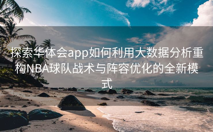 探索华体会app如何利用大数据分析重构NBA球队战术与阵容优化的全新模式