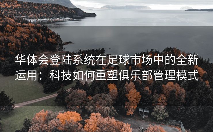 华体会登陆系统在足球市场中的全新运用：科技如何重塑俱乐部管理模式