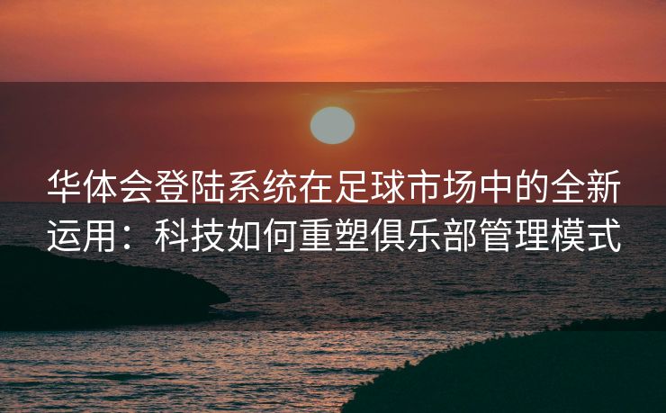 华体会登陆系统在足球市场中的全新运用：科技如何重塑俱乐部管理模式