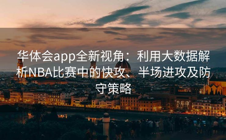 华体会app全新视角：利用大数据解析NBA比赛中的快攻、半场进攻及防守策略