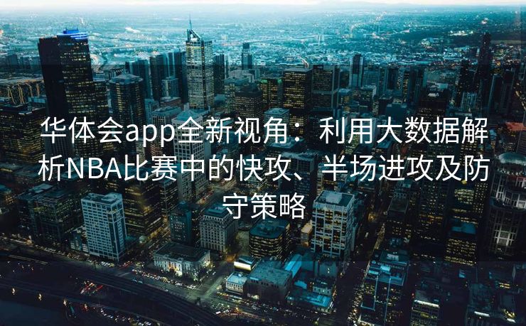 华体会app全新视角：利用大数据解析NBA比赛中的快攻、半场进攻及防守策略