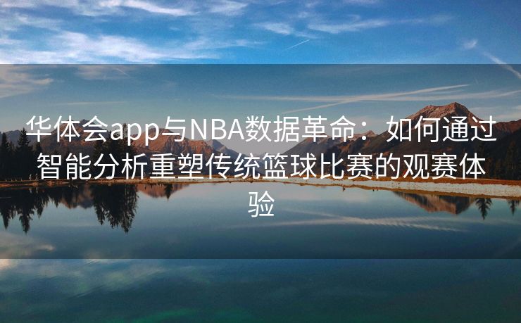 华体会app与NBA数据革命：如何通过智能分析重塑传统篮球比赛的观赛体验