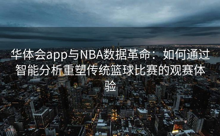 华体会app与NBA数据革命：如何通过智能分析重塑传统篮球比赛的观赛体验