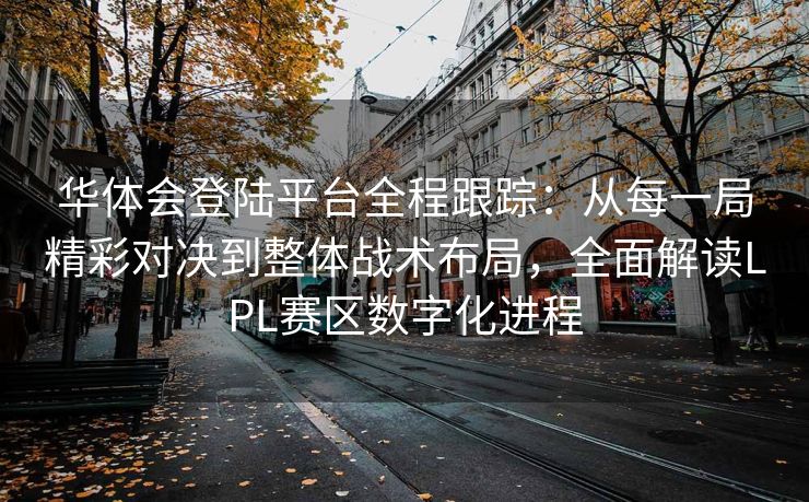 华体会登陆平台全程跟踪：从每一局精彩对决到整体战术布局，全面解读LPL赛区数字化进程