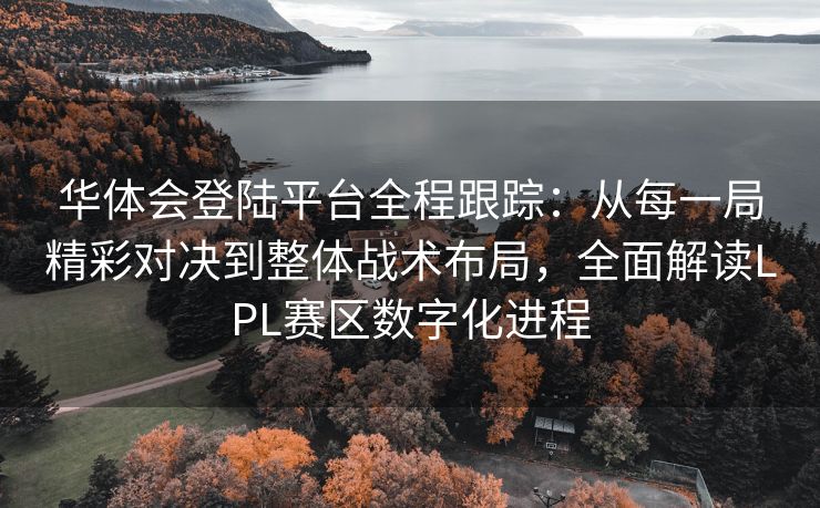 华体会登陆平台全程跟踪：从每一局精彩对决到整体战术布局，全面解读LPL赛区数字化进程